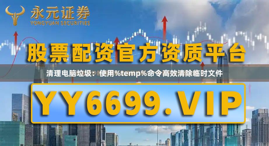 清理电脑垃圾：使用%temp%命令高效清除临时文件