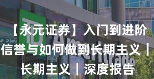 【永元证券】入门到进阶：口碑与信誉与如何做到长期主义｜深度报告