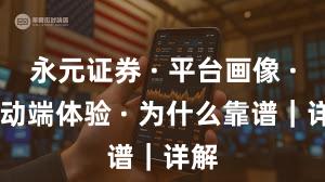 永元证券 · 平台画像 · 移动端体验 · 为什么靠谱｜详解