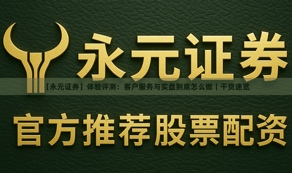 【永元证券】体验评测：客户服务与实盘到底怎么做｜干货速览