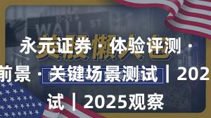 永元证券 · 体验评测 · 平台前景 · 关键场景测试｜2025观察
