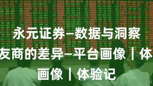 永元证券—数据与洞察—和友商的差异—平台画像｜体验记