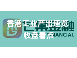 香港工业产出速览 收盘看点