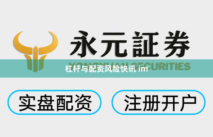 杠杆与配资风险快讯 im