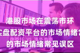 港股市场在震荡市环境中中实盘配资平台的市场情绪常见误区