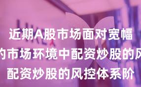近期A股市场面对宽幅震荡周期的市场环境中配资炒股的风控体系阶