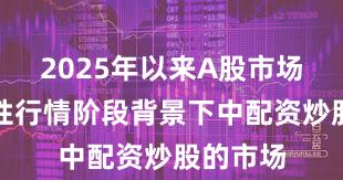 2025年以来A股市场在结构性行情阶段背景下中配资炒股的市场