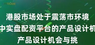 港股市场处于震荡市环境的阶段中实盘配资平台的产品设计机会与挑