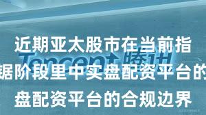 近期亚太股市在当前指数反复拉锯阶段里中实盘配资平台的合规边界