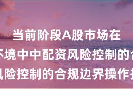 当前阶段A股市场在震荡市环境中中配资风险控制的合规边界操作指