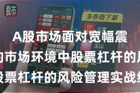 A股市场面对宽幅震荡周期的市场环境中股票杠杆的风险管理实战经