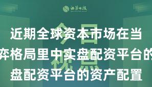 近期全球资本市场在当前存量博弈格局里中实盘配资平台的资产配置