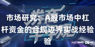 市场研究：A股市场中杠杆资金的合规边界实战经验