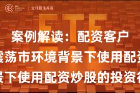 案例解读：配资客户群体在震荡市环境背景下使用配资炒股的投资行