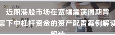 近期港股市场在宽幅震荡周期背景下中杠杆资金的资产配置案例解读