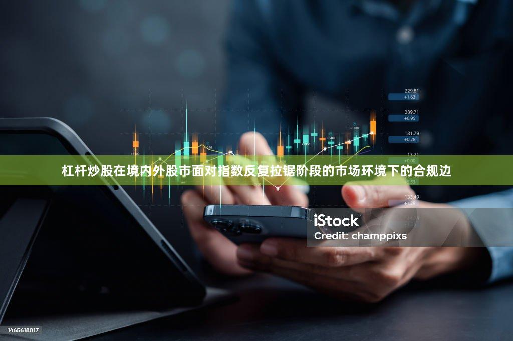 杠杆炒股在境内外股市面对指数反复拉锯阶段的市场环境下的合规边