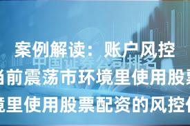 案例解读：账户风控实践在当前震荡市环境里使用股票配资的风控体