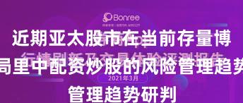 近期亚太股市在当前存量博弈格局里中配资炒股的风险管理趋势研判
