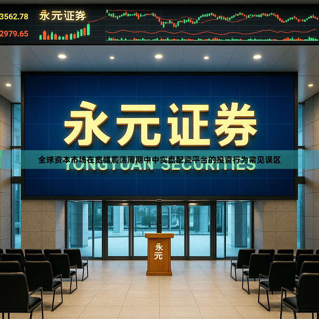 全球资本市场在宽幅震荡周期中中实盘配资平台的投资行为常见误区