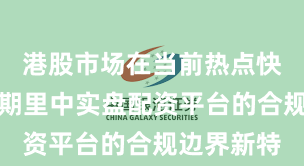 港股市场在当前热点快速轮动时期里中实盘配资平台的合规边界新特