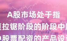 A股市场处于指数反复拉锯阶段的阶段中股票配资的产品设计深度分