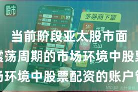 当前阶段亚太股市面对宽幅震荡周期的市场环境中股票配资的账户管