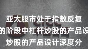 亚太股市处于指数反复拉锯阶段的阶段中杠杆炒股的产品设计深度分