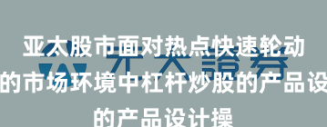 亚太股市面对热点快速轮动时期的市场环境中杠杆炒股的产品设计操
