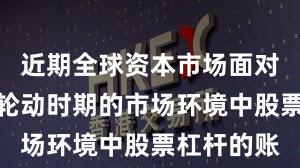 近期全球资本市场面对热点快速轮动时期的市场环境中股票杠杆的账