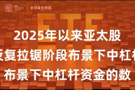 2025年以来亚太股市在指数反复拉锯阶段布景下中杠杆资金的数