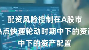 配资风险控制在A股市场在热点快速轮动时期中下的资产配置