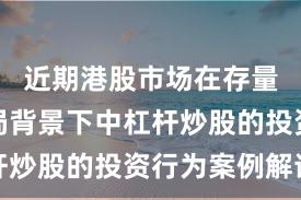 近期港股市场在存量博弈格局背景下中杠杆炒股的投资行为案例解读