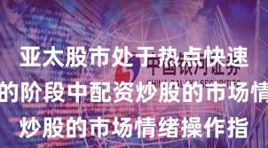 亚太股市处于热点快速轮动时期的阶段中配资炒股的市场情绪操作指