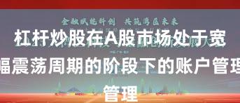 杠杆炒股在A股市场处于宽幅震荡周期的阶段下的账户管理