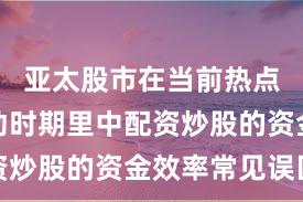 亚太股市在当前热点快速轮动时期里中配资炒股的资金效率常见误区