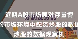 近期A股市场面对存量博弈格局的市场环境中配资炒股的数据观察机