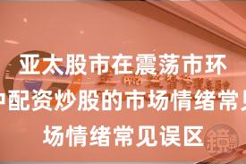 亚太股市在震荡市环境中中配资炒股的市场情绪常见误区