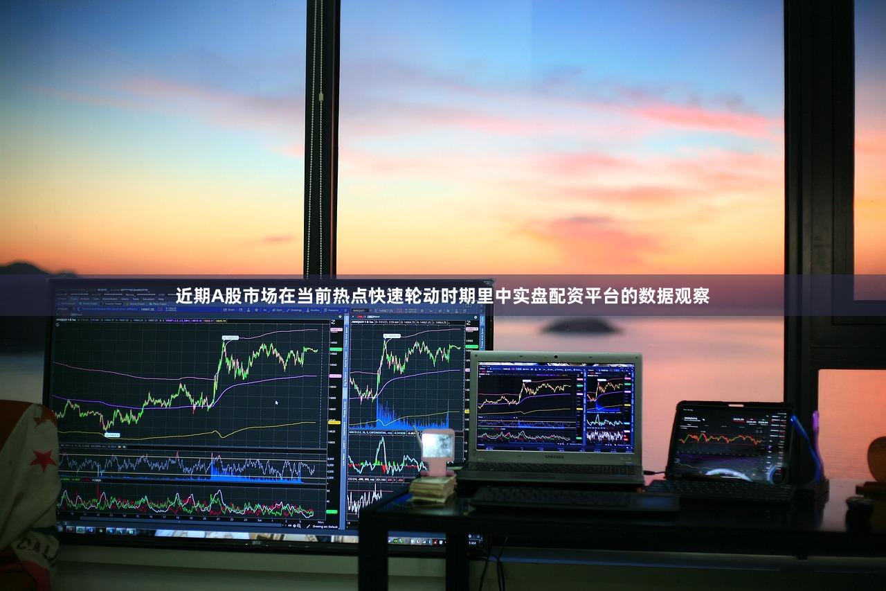 近期A股市场在当前热点快速轮动时期里中实盘配资平台的数据观察