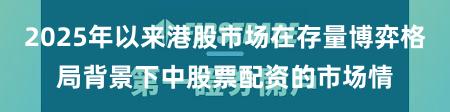 2025年以来港股市场在存量博弈格局背景下中股票配资的市场情