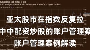 亚太股市在指数反复拉锯阶段中中配资炒股的账户管理案例解读