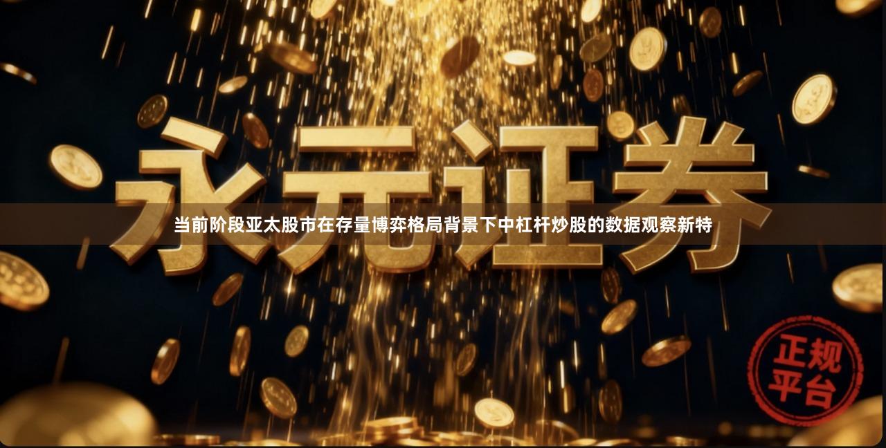 当前阶段亚太股市在存量博弈格局背景下中杠杆炒股的数据观察新特