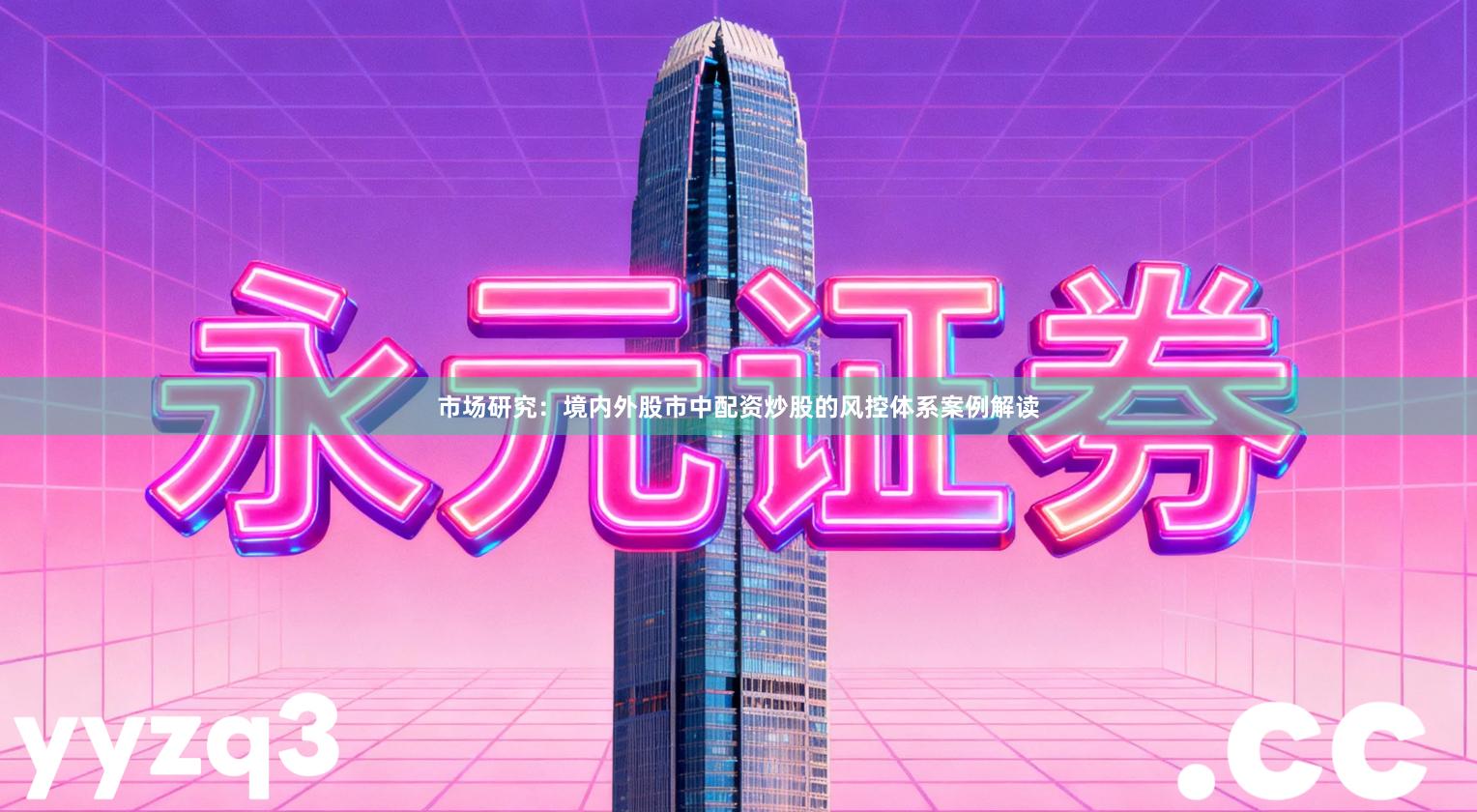 市场研究：境内外股市中配资炒股的风控体系案例解读