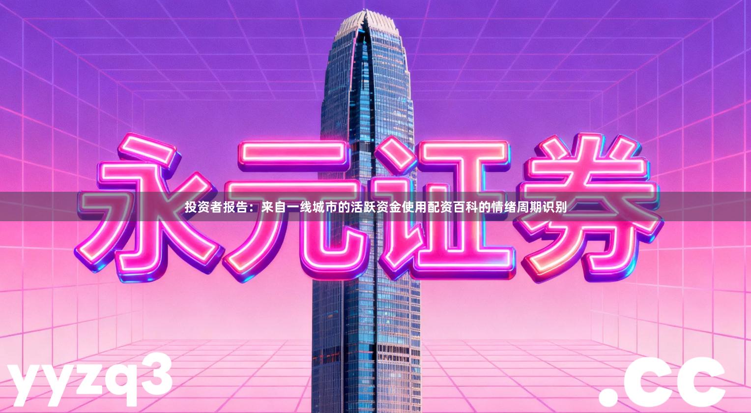 投资者报告：来自一线城市的活跃资金使用配资百科的情绪周期识别