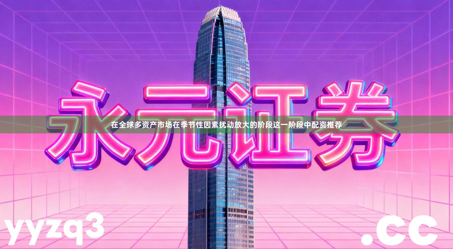 在全球多资产市场在季节性因素扰动放大的阶段这一阶段中配资推荐