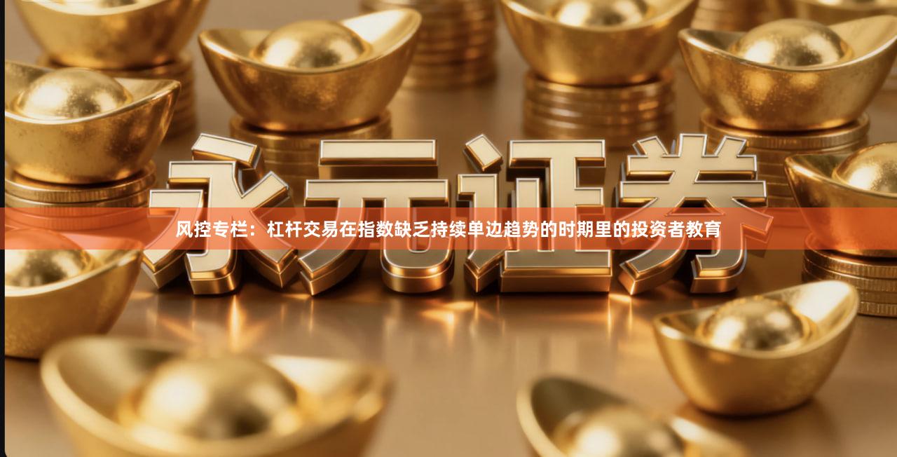 风控专栏：杠杆交易在指数缺乏持续单边趋势的时期里的投资者教育