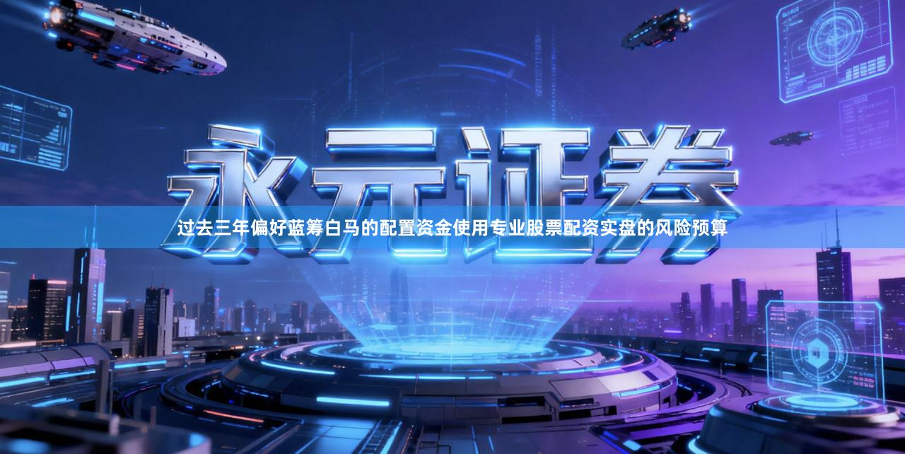 过去三年偏好蓝筹白马的配置资金使用专业股票配资实盘的风险预算