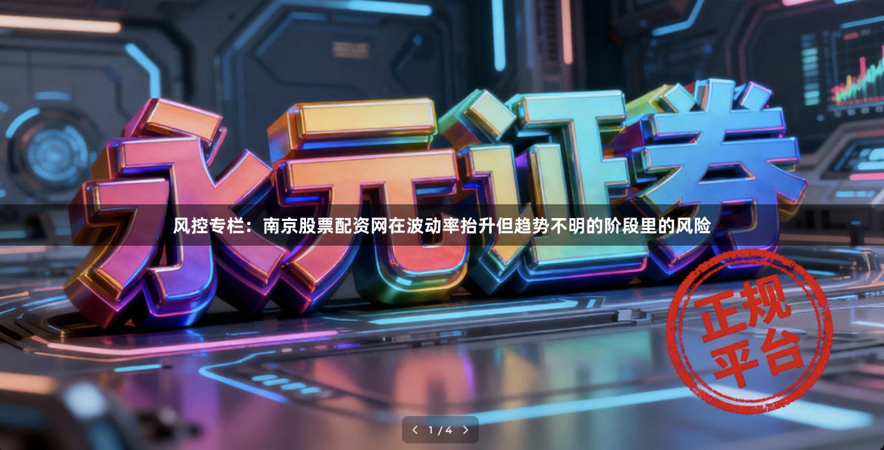 风控专栏：南京股票配资网在波动率抬升但趋势不明的阶段里的风险